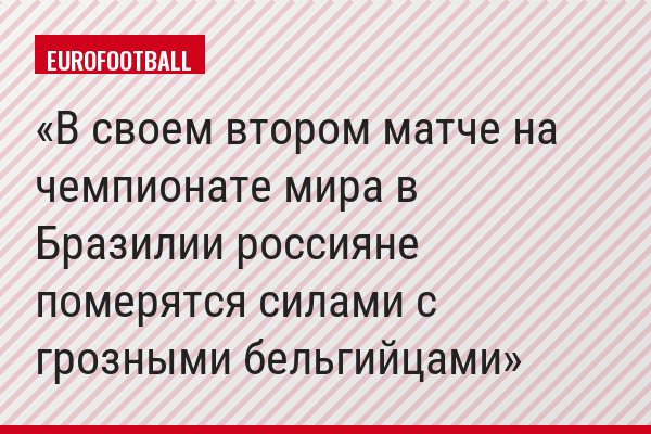 В своем втором матче на чемпионате мира в Бразилии россияне померятся силами с грозными бельгийцами
