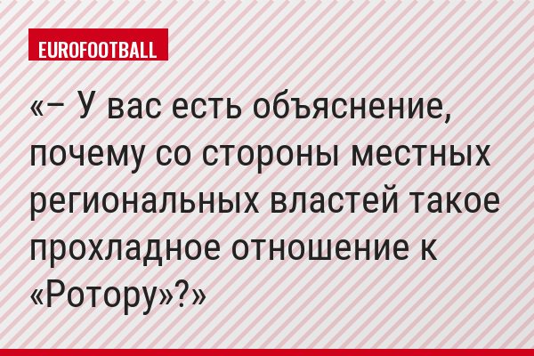 – У вас есть объяснение, почему со стороны местных региональных властей такое прохладное отношение к «Ротору»?