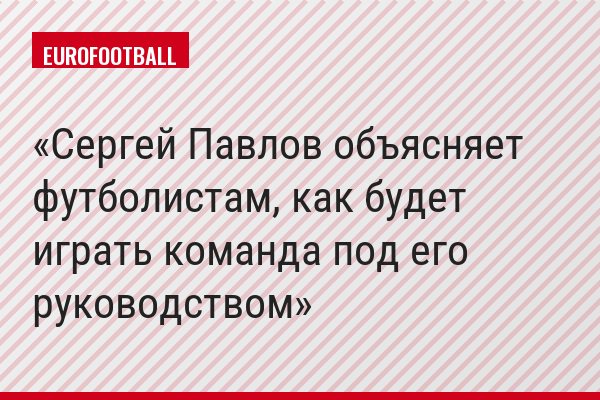 Сергей Павлов объясняет футболистам, как будет играть команда под его руководством
