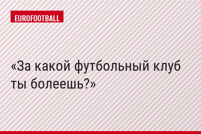 За какой футбольный клуб ты болеешь?