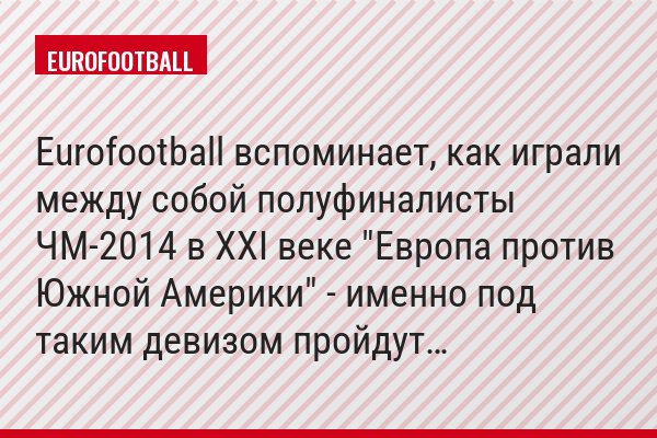 Eurofootball вспоминает, как играли между собой полуфиналисты ЧМ-2014 в ХХI веке "Европа против Южной Америки" - именно под таким девизом пройдут…