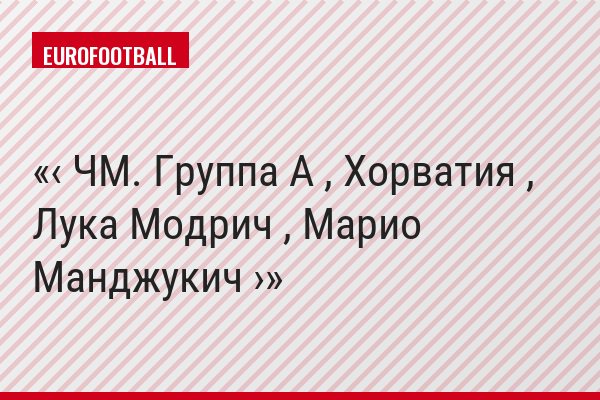 ‹ ЧМ. Группа A , Хорватия , Лука Модрич , Марио Манджукич ›