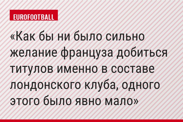 Как бы ни было сильно желание француза добиться титулов именно в составе лондонского клуба, одного этого было явно мало