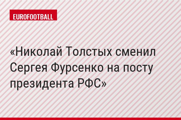 Николай Толстых сменил Сергея Фурсенко на посту президента РФС