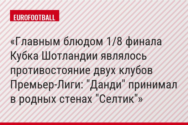 Главным блюдом 1/8 финала Кубка Шотландии являлось противостояние двух клубов Премьер-Лиги: "Данди" принимал в родных стенах "Селтик"