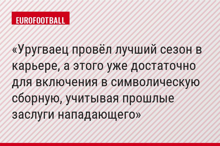 Уругваец провёл лучший сезон в карьере, а этого уже достаточно для включения в символическую сборную, учитывая прошлые заслуги нападающего