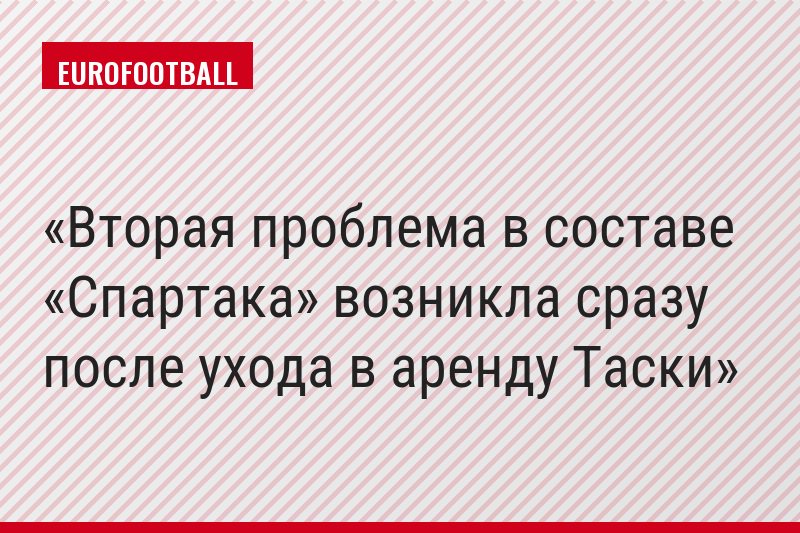 Вторая проблема в составе «Спартака» возникла сразу после ухода в аренду Таски