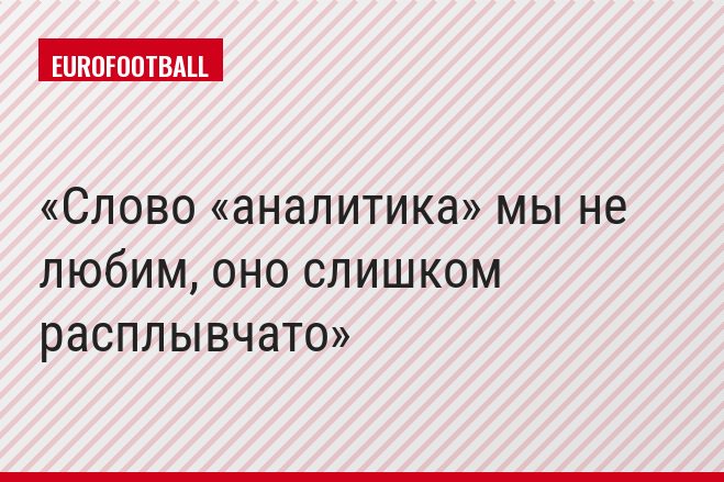 Слово «аналитика» мы не любим, оно слишком расплывчато