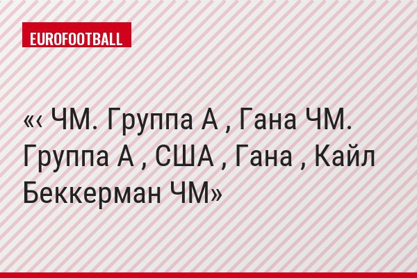 ‹ ЧМ. Группа A , Гана ЧМ. Группа A , США , Гана , Кайл Беккерман ЧМ