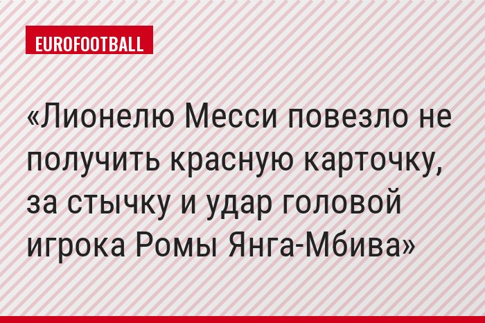 Лионелю Месси повезло не получить красную карточку, за стычку и удар головой игрока Ромы Янга-Мбива