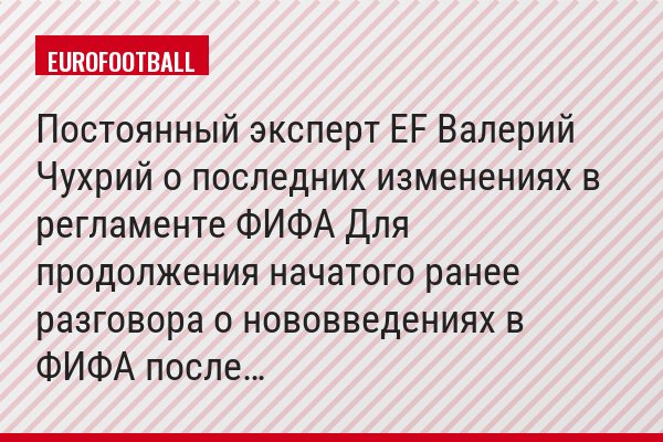 Постоянный эксперт EF Валерий Чухрий о последних изменениях в регламенте ФИФА Для продолжения начатого ранее разговора о нововведениях в ФИФА после…