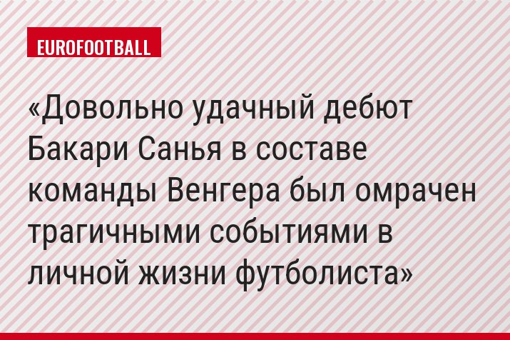 Довольно удачный дебют Бакари Санья в составе команды Венгера был омрачен трагичными событиями в личной жизни футболиста