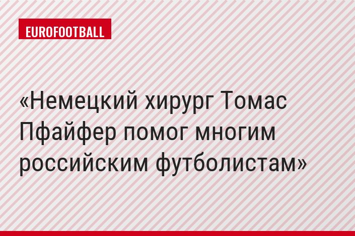 Немецкий хирург Томас Пфайфер помог многим российским футболистам