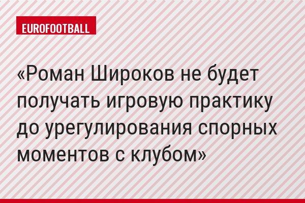 Роман Широков не будет получать игровую практику до урегулирования спорных моментов с клубом