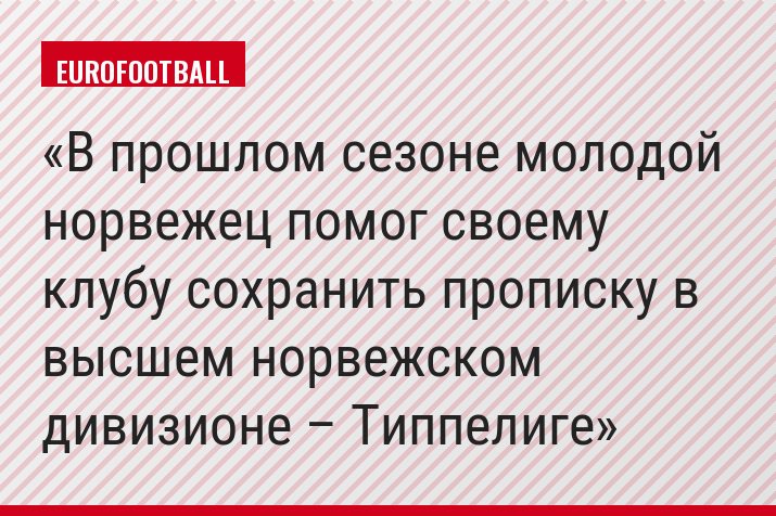 В прошлом сезоне молодой норвежец помог своему клубу сохранить прописку в высшем норвежском дивизионе – Типпелиге