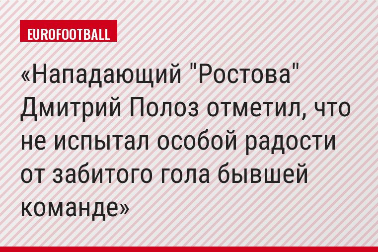 Нападающий "Ростова" Дмитрий Полоз отметил, что не испытал особой радости от забитого гола бывшей команде