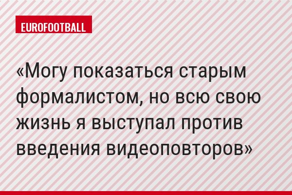 «Могу показаться старым формалистом, но всю свою жизнь я выступал против введения видеоповторов»