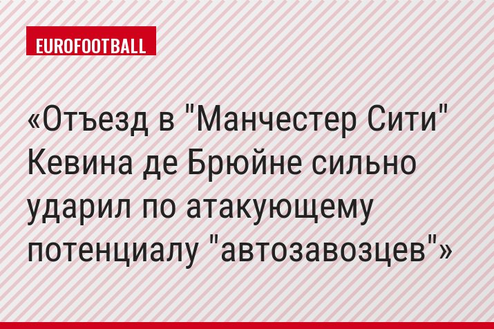 Отъезд в "Манчестер Сити" Кевина де Брюйне сильно ударил по атакующему потенциалу "автозавозцев"