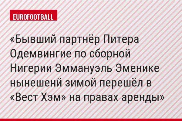 Бывший партнёр Питера Одемвингие по сборной Нигерии Эммануэль Эменике нынешенй зимой перешёл в «Вест Хэм» на правах аренды