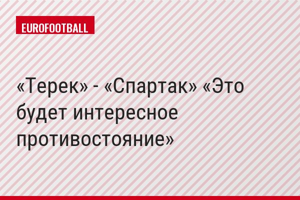 «Терек» - «Спартак» «Это будет интересное противостояние»