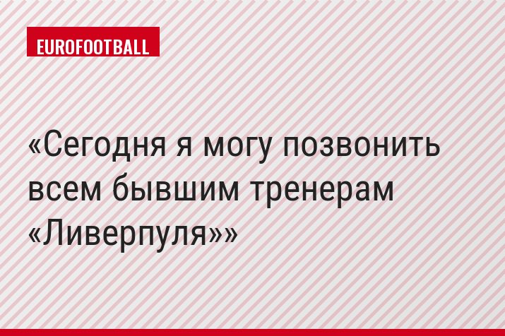«Сегодня я могу позвонить всем бывшим тренерам «Ливерпуля»»