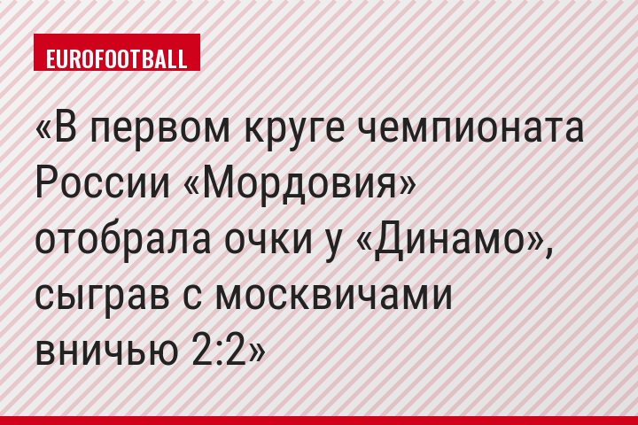 В первом круге чемпионата России «Мордовия» отобрала очки у «Динамо», сыграв с москвичами вничью 2:2
