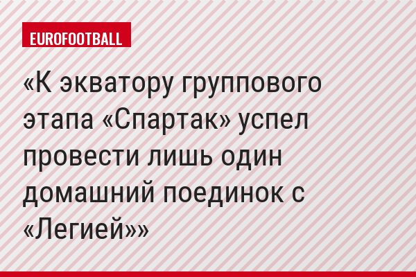 К экватору группового этапа «Спартак» успел провести лишь один домашний поединок с «Легией»