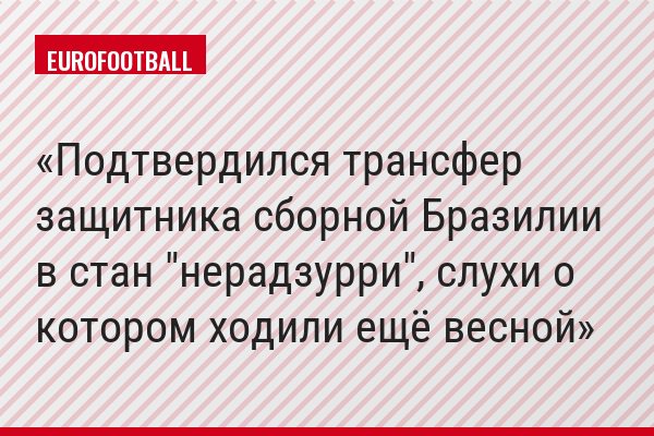 Подтвердился трансфер защитника сборной Бразилии в стан "нерадзурри", слухи о котором ходили ещё весной