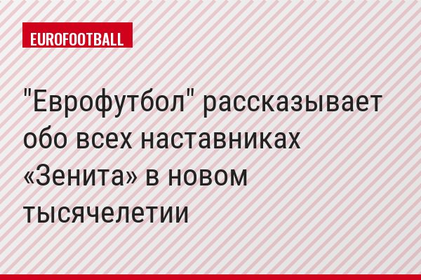 "Еврофутбол" рассказывает обо всех наставниках «Зенита» в новом тысячелетии
