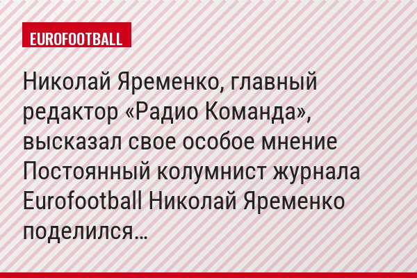 Николай Яременко, главный редактор «Радио Команда», высказал свое особое мнение Постоянный колумнист журнала Eurofootball Николай Яременко поделился…