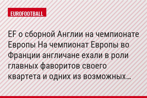 EF о сборной Англии на чемпионате Европы На чемпионат Европы во Франции англичане ехали в роли главных фаворитов своего квартета и одних из возможных…