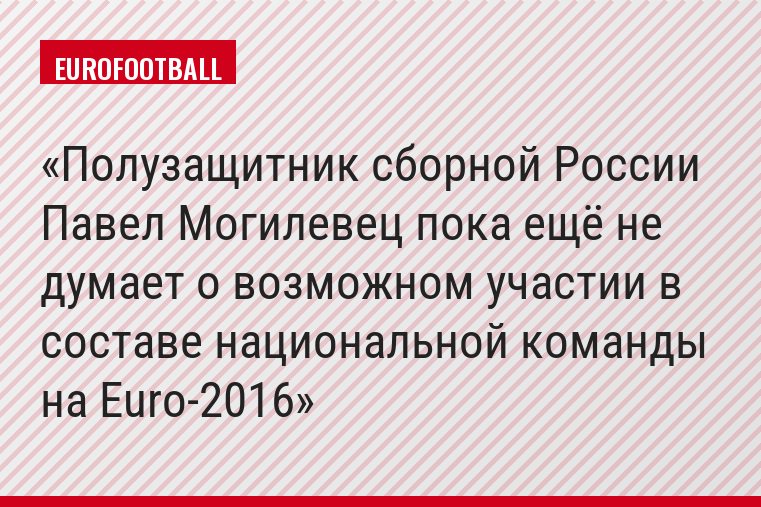 Полузащитник сборной России Павел Могилевец пока ещё не думает о возможном участии в составе национальной команды на Euro-2016