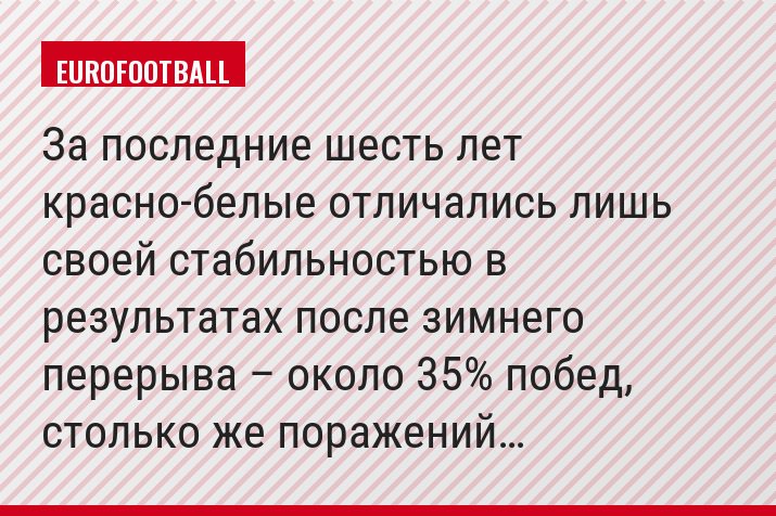 За последние шесть лет красно-белые отличались лишь своей стабильностью в результатах после зимнего перерыва – около 35% побед, столько же поражений…