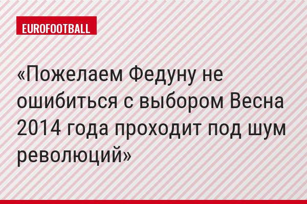 Пожелаем Федуну не ошибиться с выбором Весна 2014 года проходит под шум революций