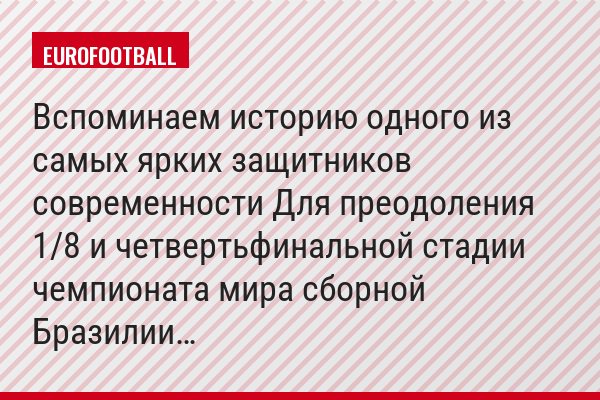 Вспоминаем историю одного из самых ярких защитников современности Для преодоления 1/8 и четвертьфинальной стадии чемпионата мира сборной Бразилии…