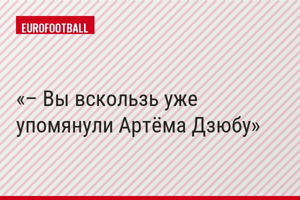 – Вы вскользь уже упомянули Артёма Дзюбу