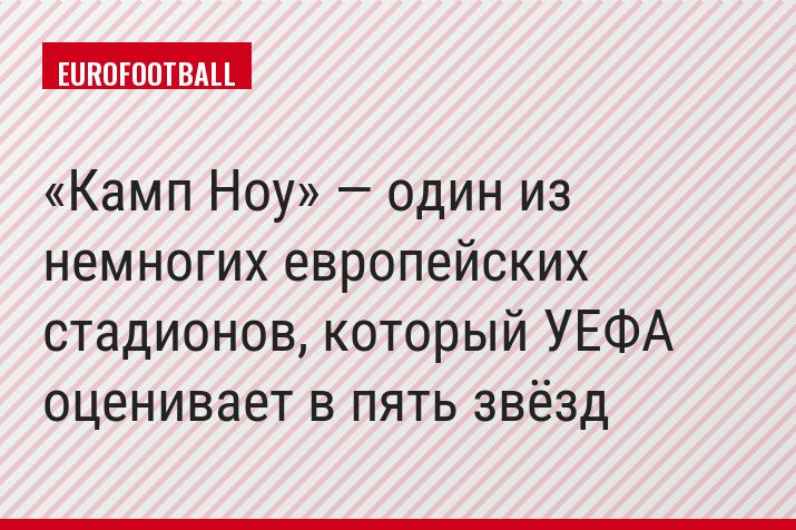 «Камп Ноу» — один из немногих европейских стадионов, который УЕФА оценивает в пять звёзд