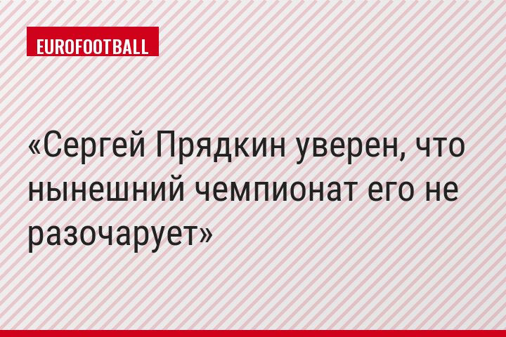Сергей Прядкин уверен, что нынешний чемпионат его не разочарует