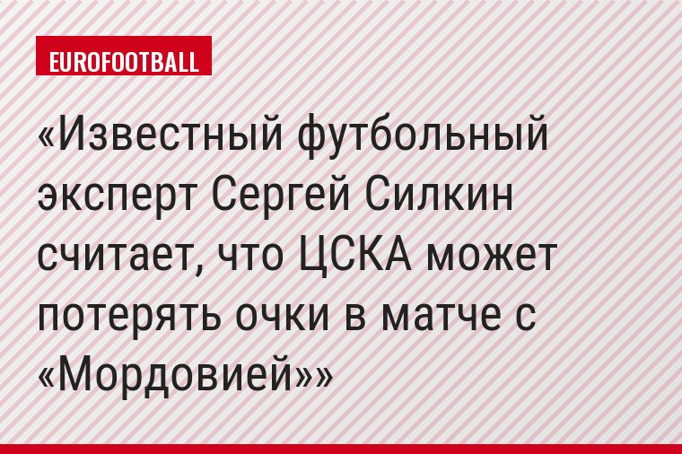 Известный футбольный эксперт Сергей Силкин считает, что ЦСКА может потерять очки в матче с «Мордовией»