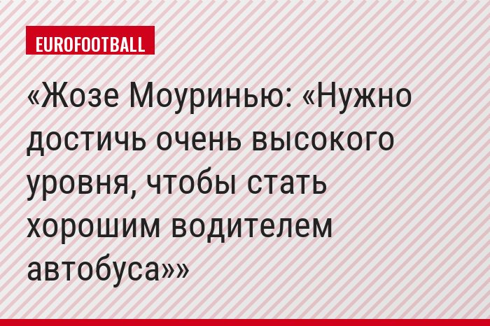 Жозе Моуринью: «Нужно достичь очень высокого уровня, чтобы стать хорошим водителем автобуса»