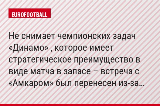 Не снимает чемпионских задач «Динамо» , которое имеет стратегическое преимущество в виде матча в запасе – встреча с «Амкаром» был перенесен из-за…