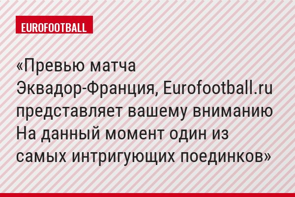 Превью матча Эквадор-Франция, Eurofootball.ru представляет вашему вниманию На данный момент один из самых интригующих поединков