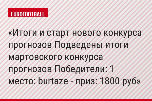 Итоги и старт нового конкурса прогнозов Подведены итоги мартовского конкурса прогнозов Победители: 1 место: burtaze - приз: 1800 руб