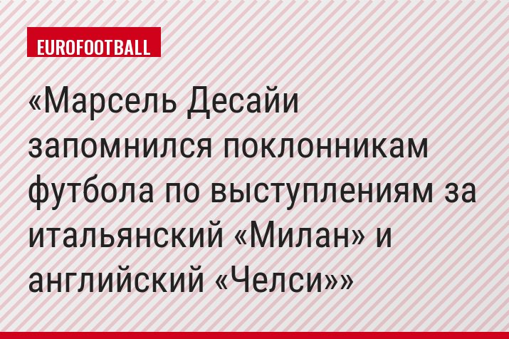 Марсель Десайи запомнился поклонникам футбола по выступлениям за итальянский «Милан» и английский «Челси»