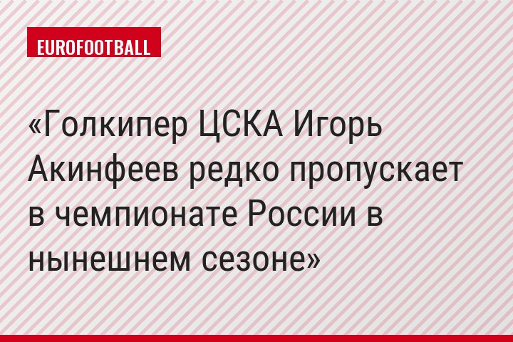 Голкипер ЦСКА Игорь Акинфеев редко пропускает в чемпионате России в нынешнем сезоне
