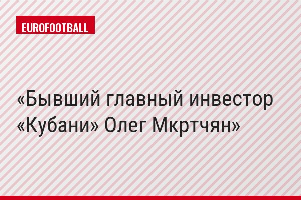 Бывший главный инвестор «Кубани» Олег Мкртчян