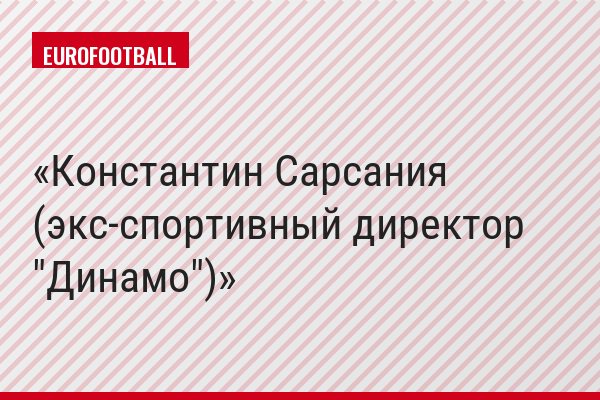 Константин Сарсания (экс-спортивный директор "Динамо")
