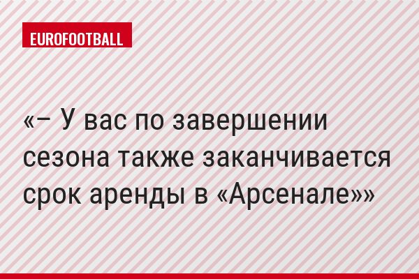 – У вас по завершении сезона также заканчивается срок аренды в «Арсенале»