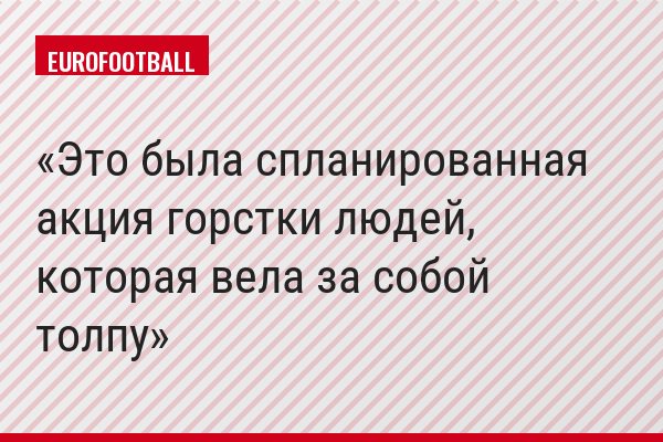 Это была спланированная акция горстки людей, которая вела за собой толпу