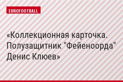 Коллекционная карточка. Полузащитник "Фейеноорда" Денис Клюев